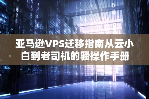 亚马逊VPS迁移指南从云小白到老司机的骚操作手册