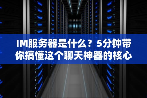 IM服务器是什么？5分钟带你搞懂这个聊天神器的核心秘密！