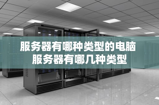服务器有哪种类型的电脑 服务器有哪几种类型