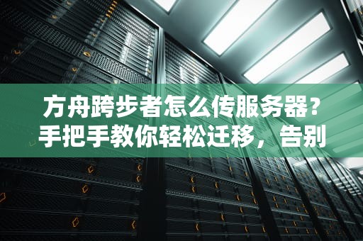 方舟跨步者怎么传服务器？手把手教你轻松迁移，告别卡顿烦恼！