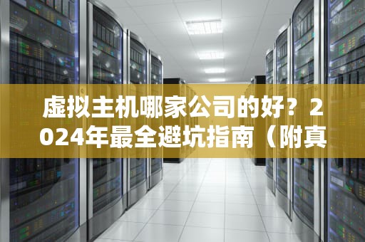 虚拟主机哪家公司的好？2024年最全避坑指南（附真实测评）
