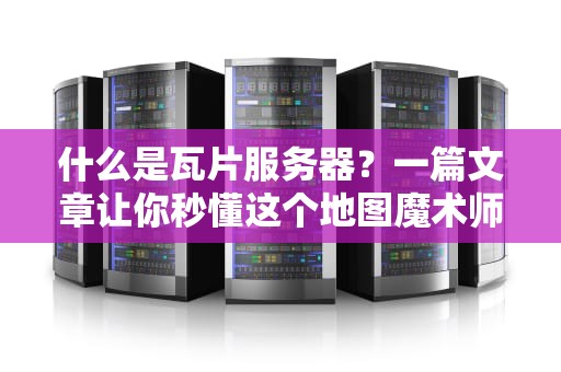 什么是瓦片服务器？一篇文章让你秒懂这个地图魔术师！