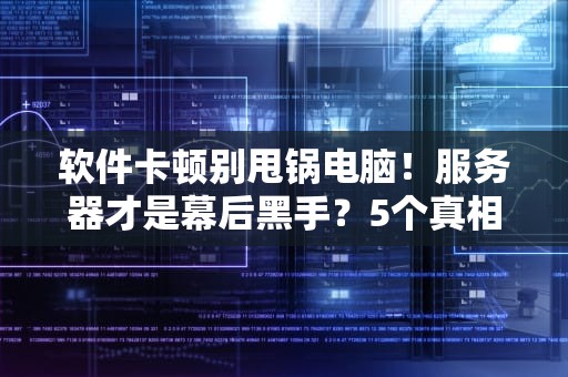 软件卡顿别甩锅电脑！服务器才是幕后黑手？5个真相笑中带泪