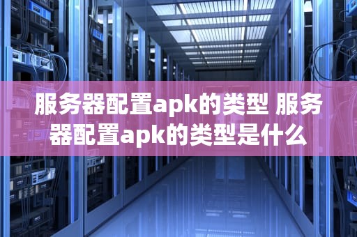 服务器配置apk的类型 服务器配置apk的类型是什么