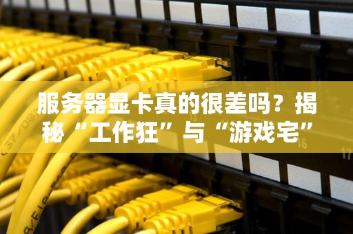服务器显卡真的很差吗？揭秘“工作狂”与“游戏宅”的终极对决！