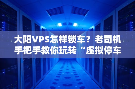 大阳VPS怎样锁车？老司机手把手教你玩转“虚拟停车场”！