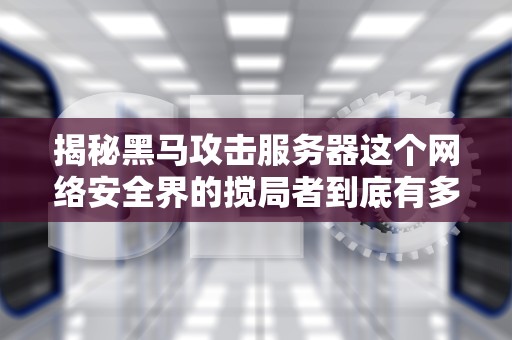 揭秘黑马攻击服务器这个网络安全界的搅局者到底有多野？