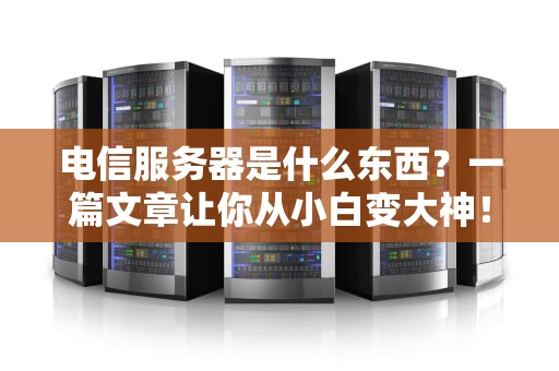 电信服务器是什么东西？一篇文章让你从小白变大神！