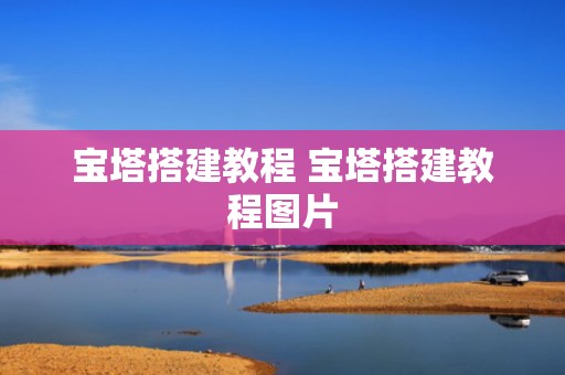 宝塔搭建教程 宝塔搭建教程图片