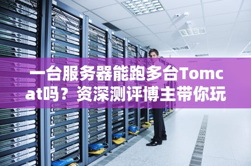 一台服务器能跑多台Tomcat吗？资深测评博主带你玩转猫窝搭建