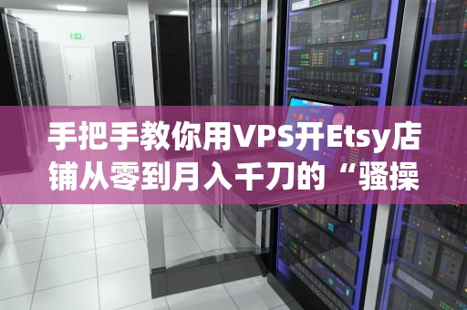 手把手教你用VPS开Etsy店铺从零到月入千刀的“骚操作”指南