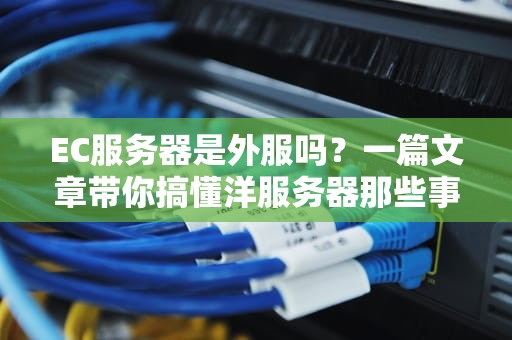 EC服务器是外服吗？一篇文章带你搞懂洋服务器那些事儿！