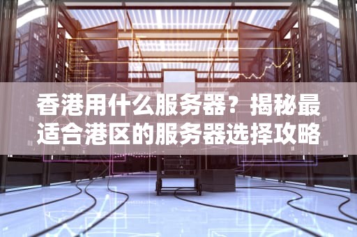 香港用什么服务器？揭秘最适合港区的服务器选择攻略！