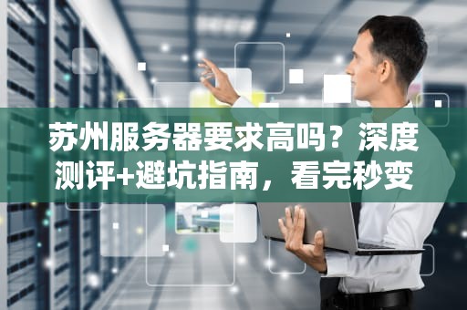 苏州服务器要求高吗？深度测评+避坑指南，看完秒变老司机！
