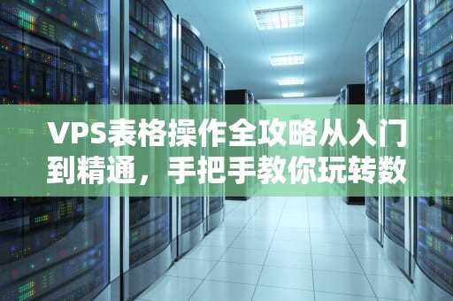 VPS表格操作全攻略从入门到精通，手把手教你玩转数据！