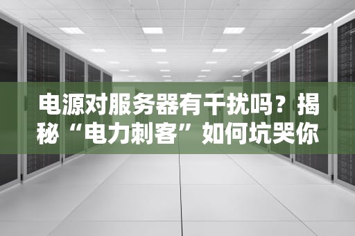 电源对服务器有干扰吗？揭秘“电力刺客”如何坑哭你的服务器！