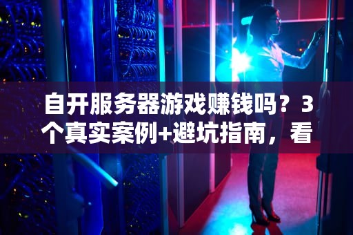 自开服务器游戏赚钱吗？3个真实案例+避坑指南，看完再入坑！