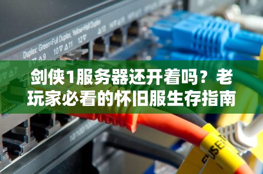 剑侠1服务器还开着吗？老玩家必看的怀旧服生存指南！
