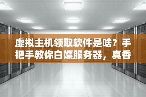 虚拟主机领取软件是啥？手把手教你白嫖服务器，真香！