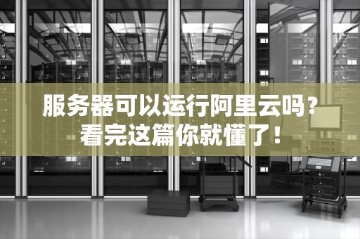 服务器可以运行阿里云吗？看完这篇你就懂了！