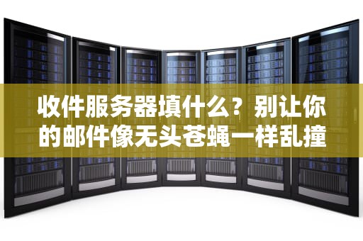 收件服务器填什么？别让你的邮件像无头苍蝇一样乱撞！