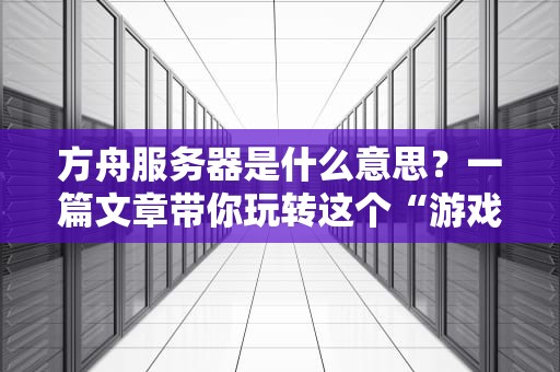 方舟服务器是什么意思？一篇文章带你玩转这个“游戏乐园”