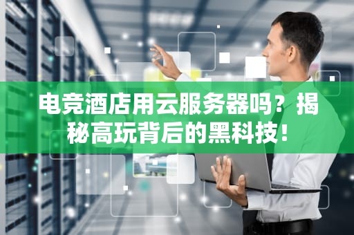 电竞酒店用云服务器吗？揭秘高玩背后的黑科技！