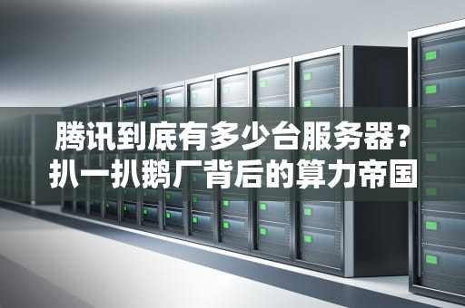 腾讯到底有多少台服务器？扒一扒鹅厂背后的算力帝国！