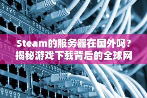 Steam的服务器在国外吗？揭秘游戏下载背后的全球网络布局！