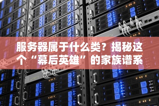 服务器属于什么类？揭秘这个“幕后英雄”的家族谱系（附选购指南）
