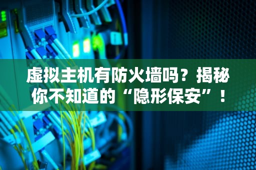 虚拟主机有防火墙吗？揭秘你不知道的“隐形保安”！（附真实测评）