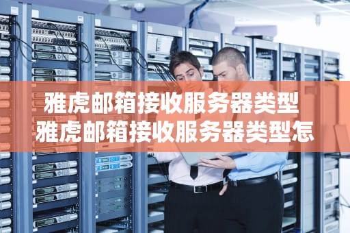 雅虎邮箱接收服务器类型 雅虎邮箱接收服务器类型怎么选