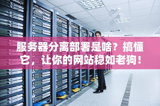 服务器分离部署是啥？搞懂它，让你的网站稳如老狗！