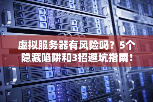 虚拟服务器有风险吗？5个隐藏陷阱和3招避坑指南！