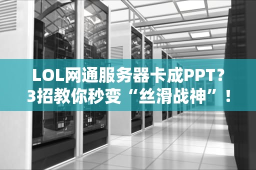 LOL网通服务器卡成PPT？3招教你秒变“丝滑战神”！