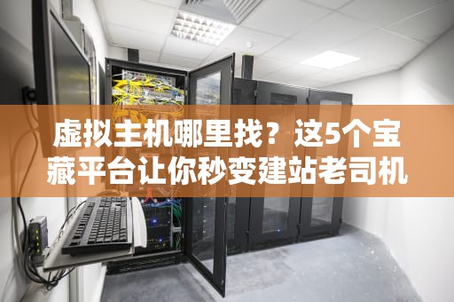 虚拟主机哪里找？这5个宝藏平台让你秒变建站老司机！