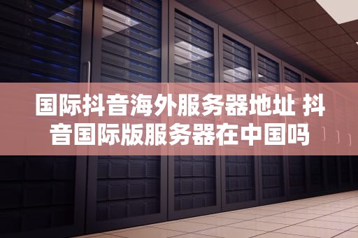 国际抖音海外服务器地址 抖音国际版服务器在中国吗