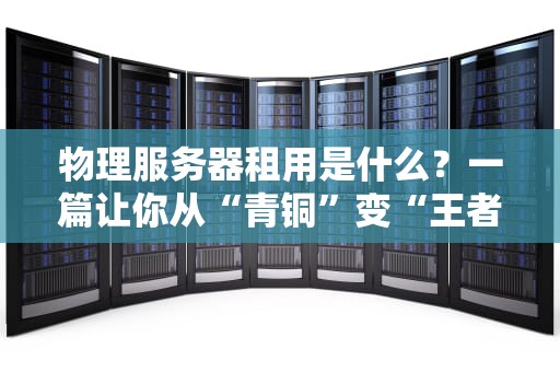 物理服务器租用是什么？一篇让你从“青铜”变“王者”的硬核科普！