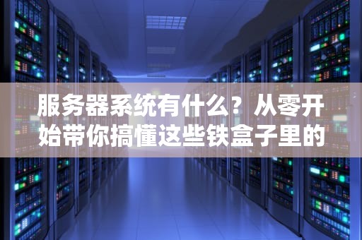 服务器系统有什么？从零开始带你搞懂这些铁盒子里的秘密！
