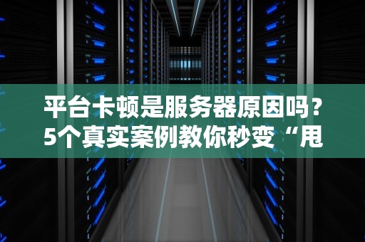 平台卡顿是服务器原因吗？5个真实案例教你秒变“甩锅”专家！