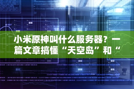 小米原神叫什么服务器？一篇文章搞懂“天空岛”和“世界树”的区别，选错区哭晕在厕所！