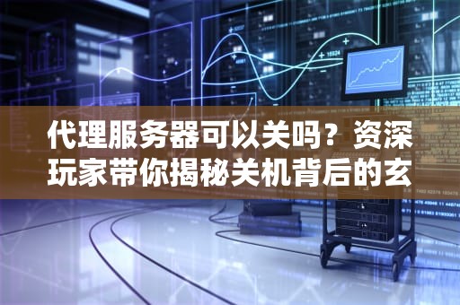 代理服务器可以关吗？资深玩家带你揭秘关机背后的玄机！