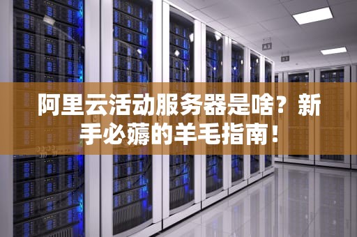 阿里云活动服务器是啥？新手必薅的羊毛指南！