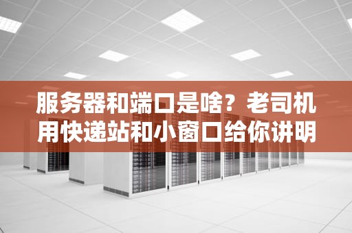 服务器和端口是啥？老司机用快递站和小窗口给你讲明白！