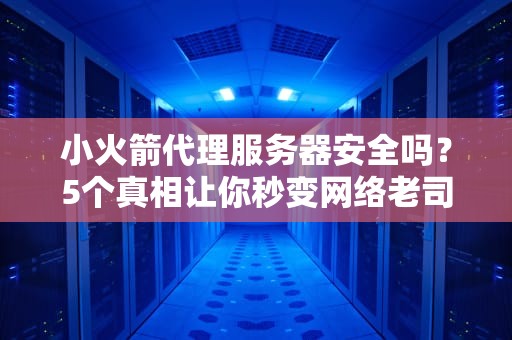 小火箭代理服务器安全吗？5个真相让你秒变网络老司机！