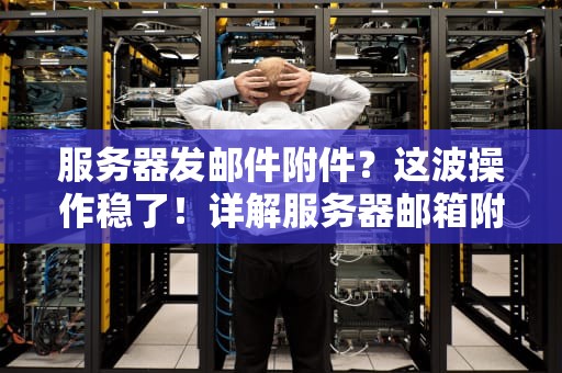 服务器发邮件附件？这波操作稳了！详解服务器邮箱附件的那些事儿