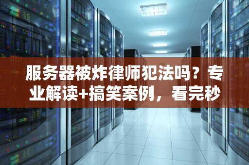 服务器被炸律师犯法吗？专业解读+搞笑案例，看完秒懂！