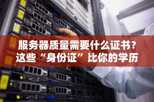服务器质量需要什么证书？这些“身份证”比你的学历还重要！