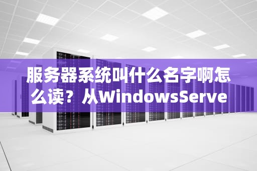 服务器系统叫什么名字啊怎么读？从WindowsServer到Linux，一次给你整明白！