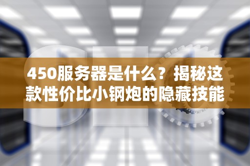 450服务器是什么？揭秘这款性价比小钢炮的隐藏技能！